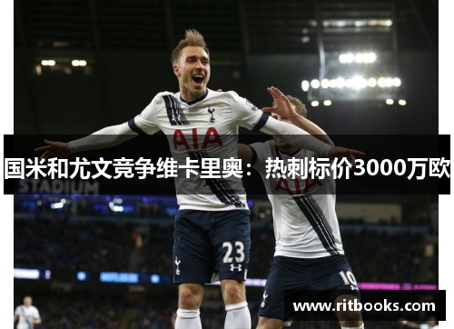 国米和尤文竞争维卡里奥：热刺标价3000万欧